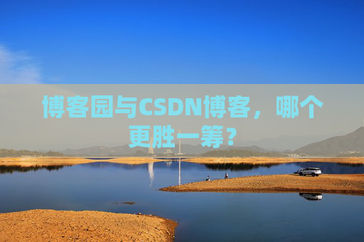 博客园与CSDN博客，哪个更胜一筹？